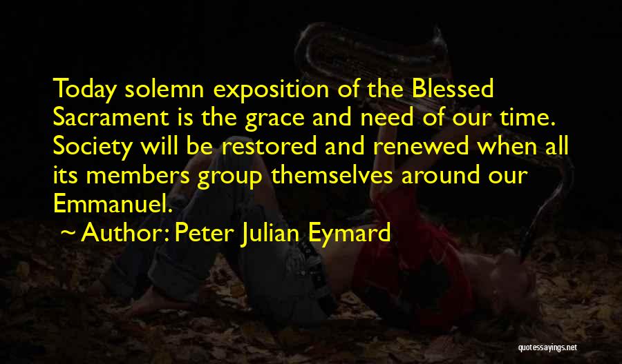 Peter Julian Eymard Quotes: Today Solemn Exposition Of The Blessed Sacrament Is The Grace And Need Of Our Time. Society Will Be Restored And