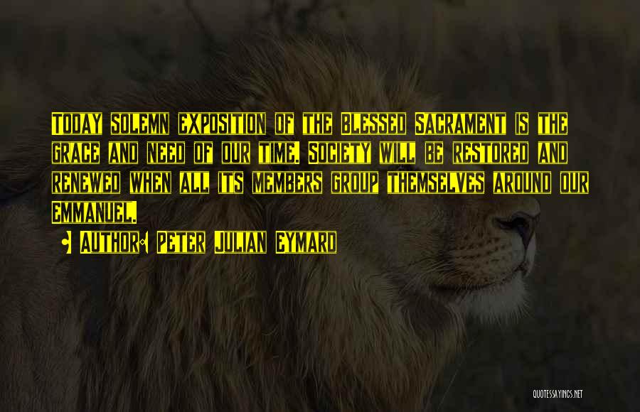 Peter Julian Eymard Quotes: Today Solemn Exposition Of The Blessed Sacrament Is The Grace And Need Of Our Time. Society Will Be Restored And