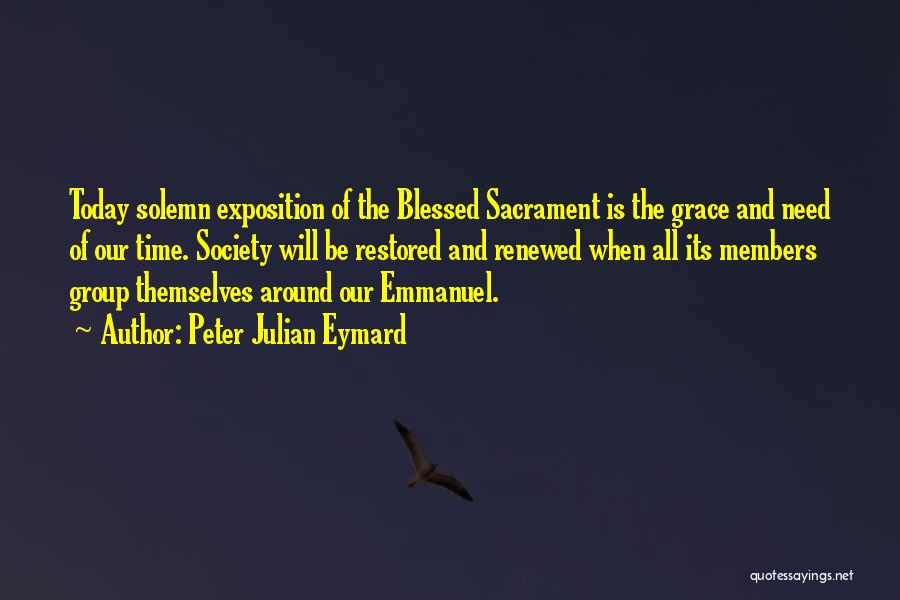 Peter Julian Eymard Quotes: Today Solemn Exposition Of The Blessed Sacrament Is The Grace And Need Of Our Time. Society Will Be Restored And