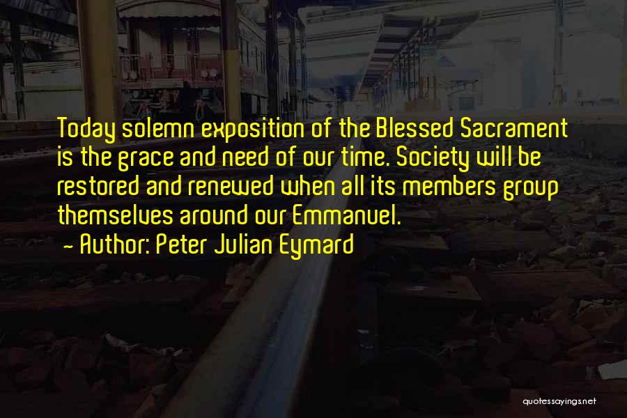 Peter Julian Eymard Quotes: Today Solemn Exposition Of The Blessed Sacrament Is The Grace And Need Of Our Time. Society Will Be Restored And