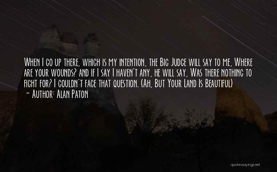 Alan Paton Quotes: When I Go Up There, Which Is My Intention, The Big Judge Will Say To Me, Where Are Your Wounds?