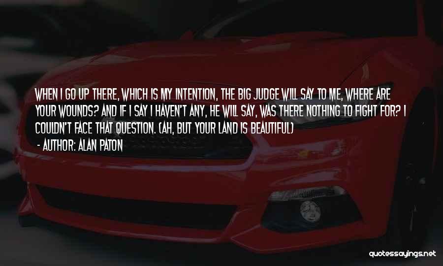 Alan Paton Quotes: When I Go Up There, Which Is My Intention, The Big Judge Will Say To Me, Where Are Your Wounds?