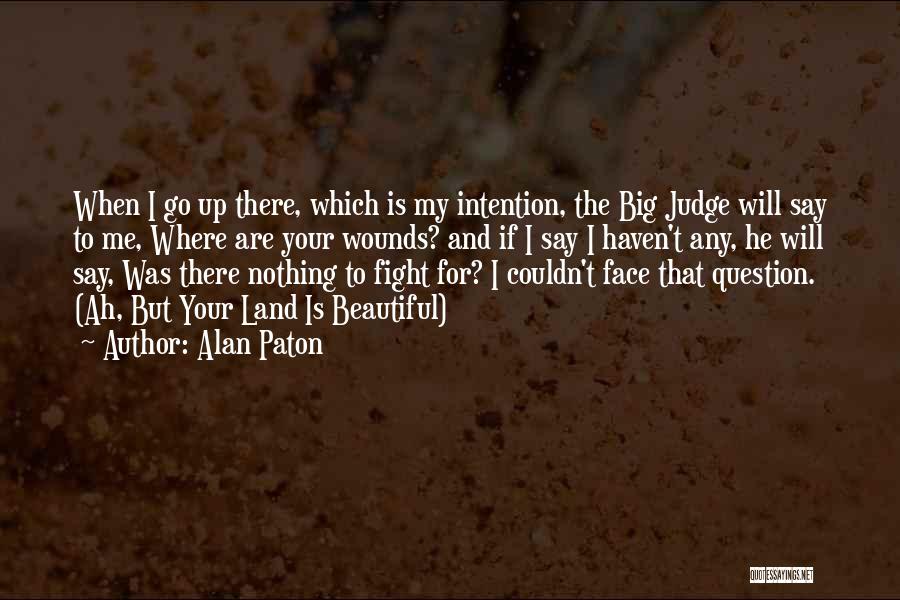 Alan Paton Quotes: When I Go Up There, Which Is My Intention, The Big Judge Will Say To Me, Where Are Your Wounds?