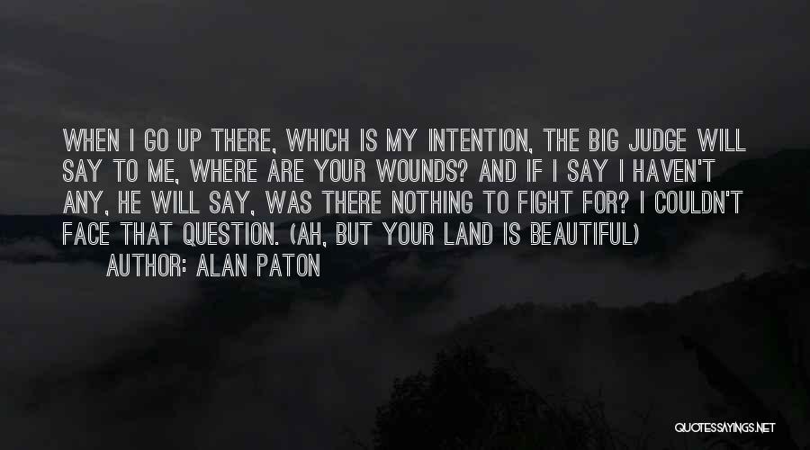 Alan Paton Quotes: When I Go Up There, Which Is My Intention, The Big Judge Will Say To Me, Where Are Your Wounds?