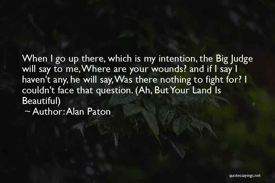 Alan Paton Quotes: When I Go Up There, Which Is My Intention, The Big Judge Will Say To Me, Where Are Your Wounds?