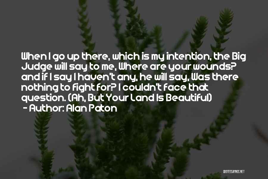 Alan Paton Quotes: When I Go Up There, Which Is My Intention, The Big Judge Will Say To Me, Where Are Your Wounds?