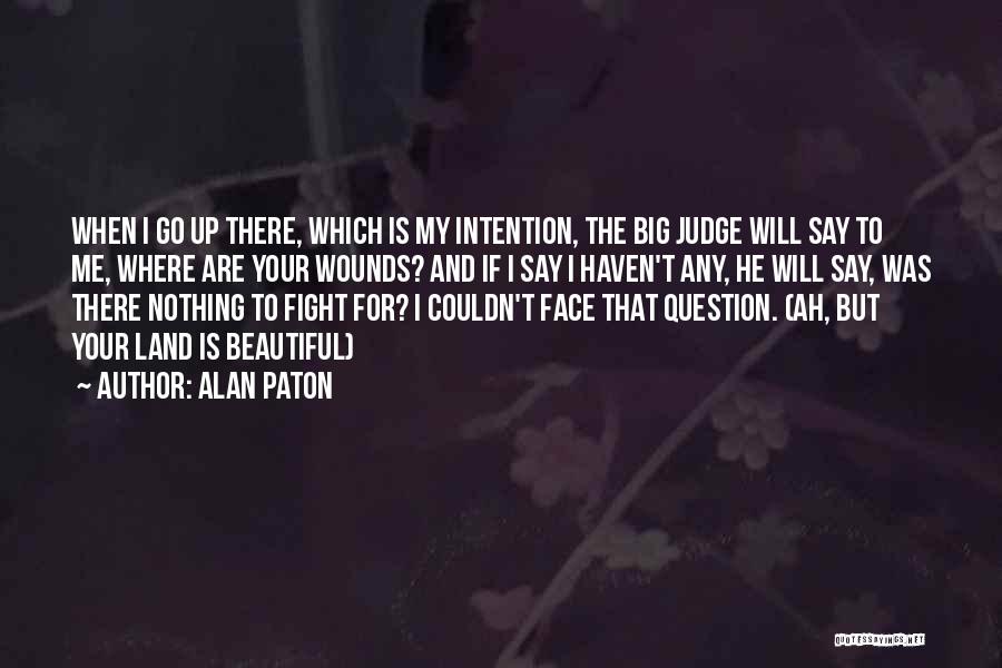 Alan Paton Quotes: When I Go Up There, Which Is My Intention, The Big Judge Will Say To Me, Where Are Your Wounds?