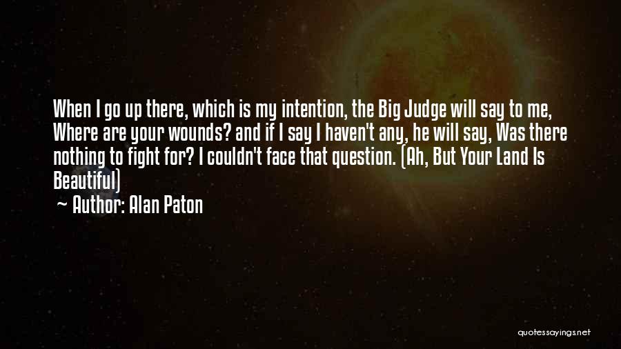 Alan Paton Quotes: When I Go Up There, Which Is My Intention, The Big Judge Will Say To Me, Where Are Your Wounds?