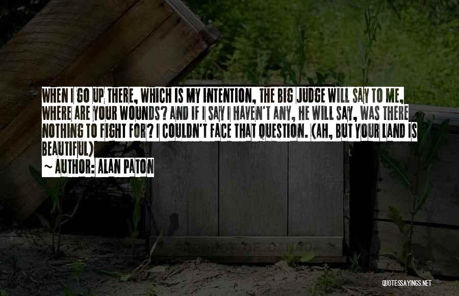 Alan Paton Quotes: When I Go Up There, Which Is My Intention, The Big Judge Will Say To Me, Where Are Your Wounds?