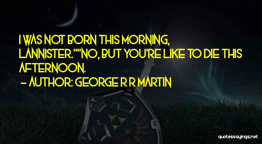 George R R Martin Quotes: I Was Not Born This Morning, Lannister.no, But You're Like To Die This Afternoon.