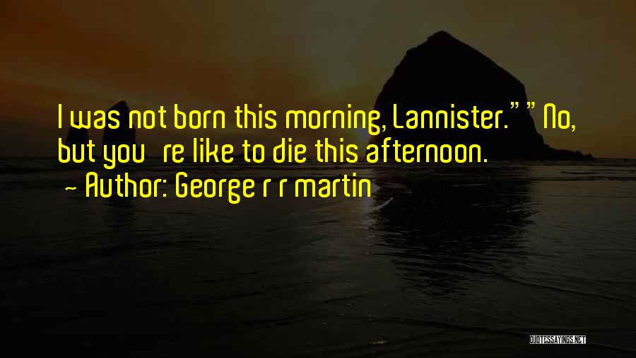George R R Martin Quotes: I Was Not Born This Morning, Lannister.no, But You're Like To Die This Afternoon.