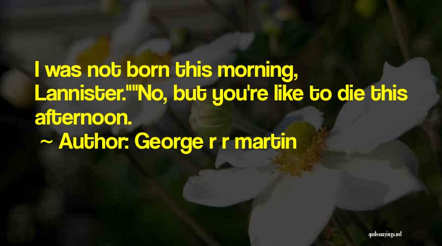 George R R Martin Quotes: I Was Not Born This Morning, Lannister.no, But You're Like To Die This Afternoon.
