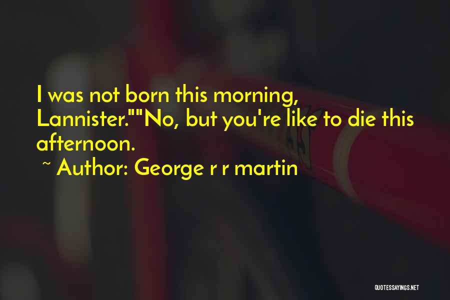 George R R Martin Quotes: I Was Not Born This Morning, Lannister.no, But You're Like To Die This Afternoon.
