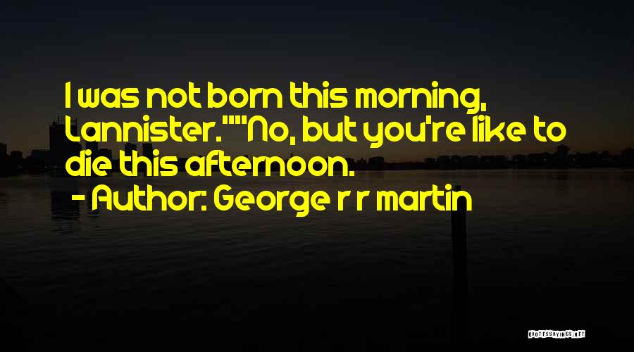 George R R Martin Quotes: I Was Not Born This Morning, Lannister.no, But You're Like To Die This Afternoon.