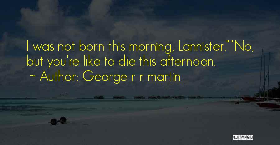 George R R Martin Quotes: I Was Not Born This Morning, Lannister.no, But You're Like To Die This Afternoon.