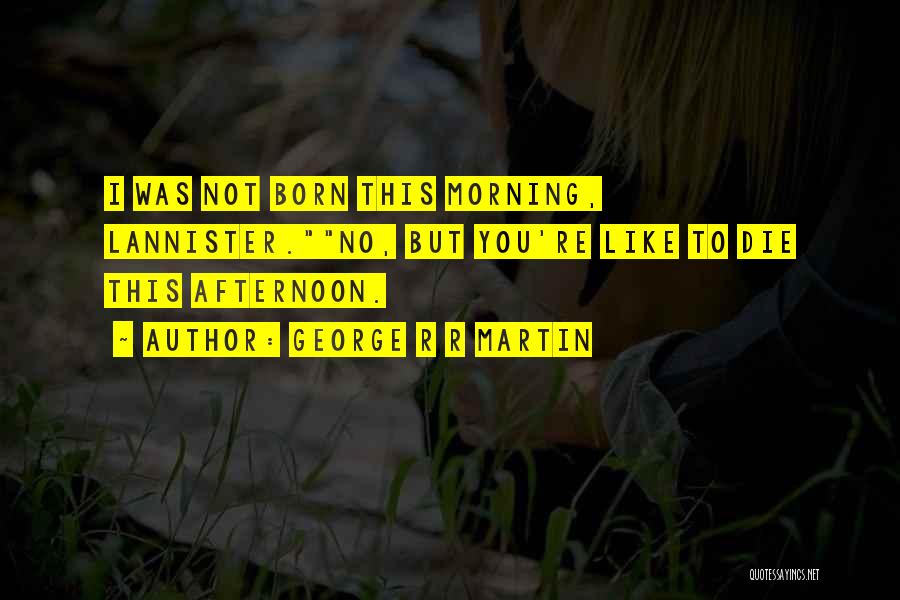 George R R Martin Quotes: I Was Not Born This Morning, Lannister.no, But You're Like To Die This Afternoon.
