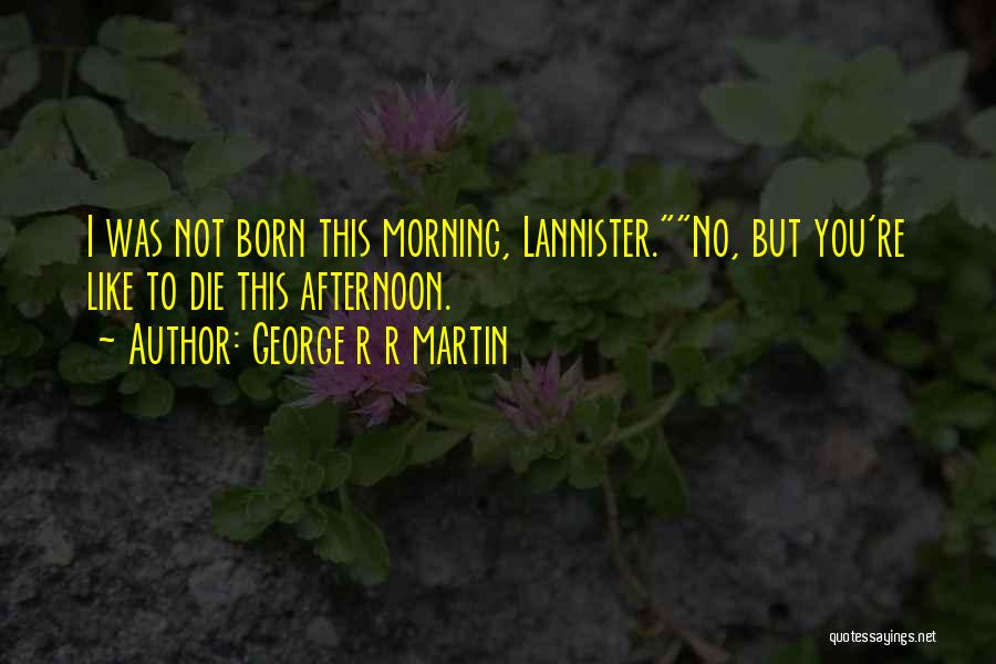 George R R Martin Quotes: I Was Not Born This Morning, Lannister.no, But You're Like To Die This Afternoon.