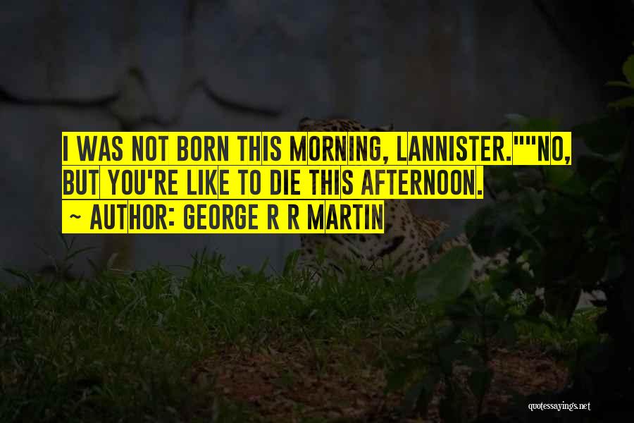 George R R Martin Quotes: I Was Not Born This Morning, Lannister.no, But You're Like To Die This Afternoon.
