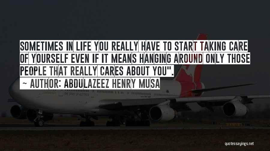 Abdulazeez Henry Musa Quotes: Sometimes In Life You Really Have To Start Taking Care Of Yourself Even If It Means Hanging Around Only Those