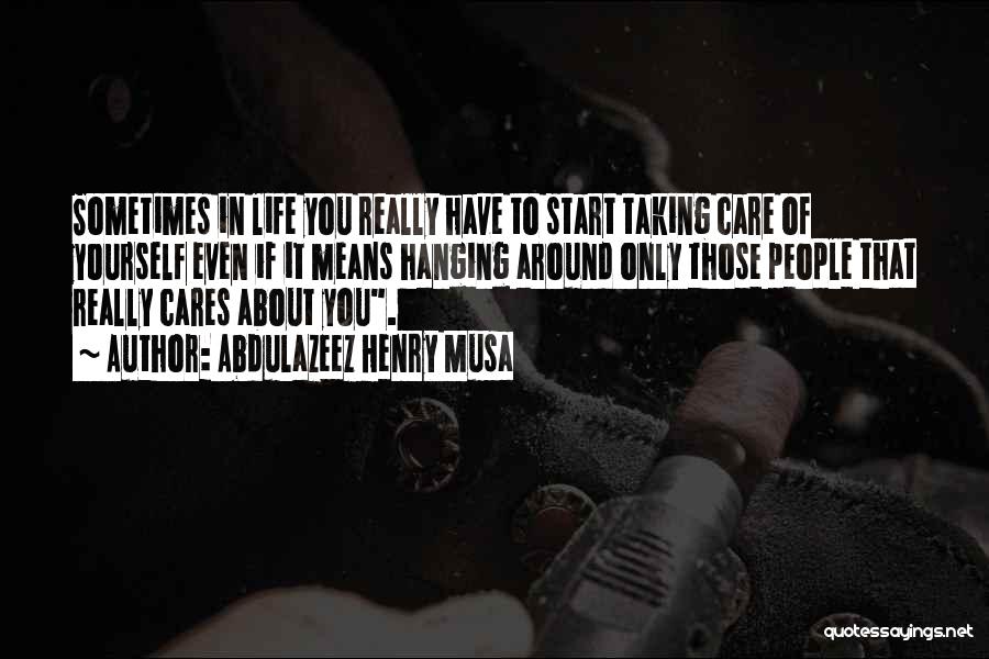 Abdulazeez Henry Musa Quotes: Sometimes In Life You Really Have To Start Taking Care Of Yourself Even If It Means Hanging Around Only Those