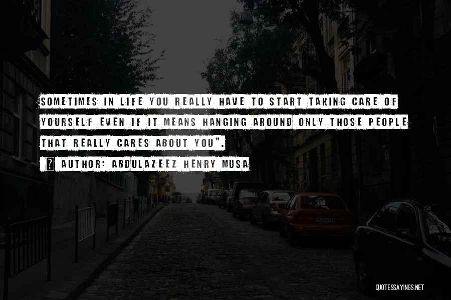 Abdulazeez Henry Musa Quotes: Sometimes In Life You Really Have To Start Taking Care Of Yourself Even If It Means Hanging Around Only Those