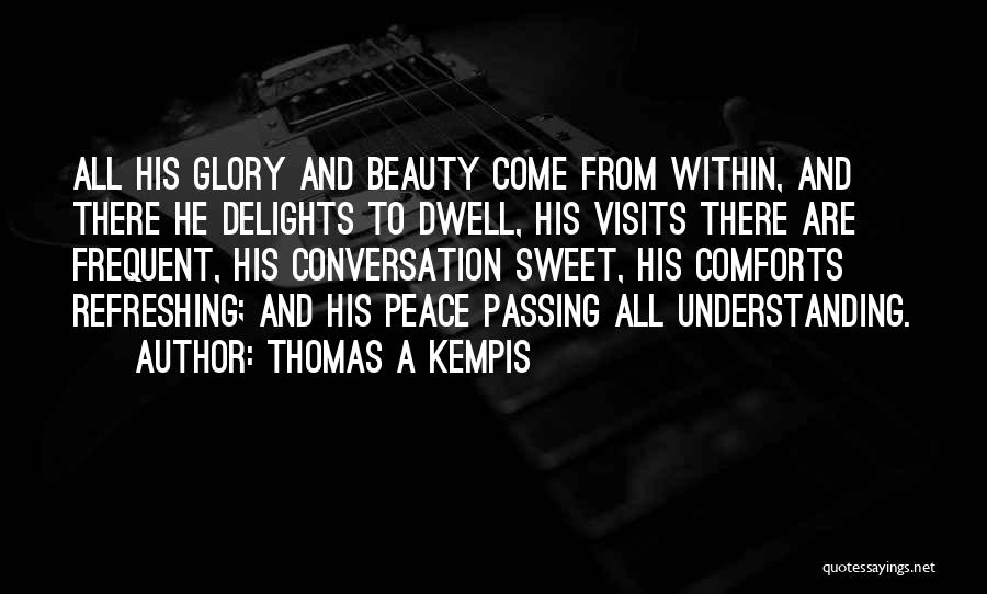 Thomas A Kempis Quotes: All His Glory And Beauty Come From Within, And There He Delights To Dwell, His Visits There Are Frequent, His