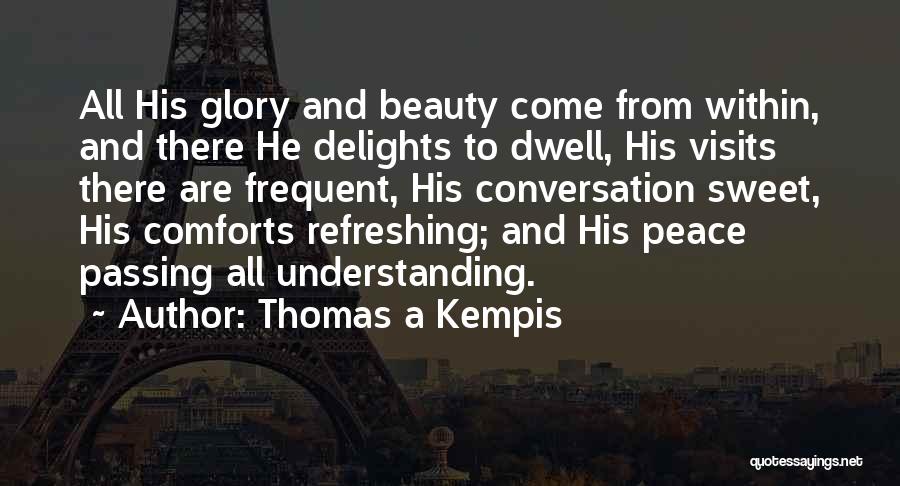 Thomas A Kempis Quotes: All His Glory And Beauty Come From Within, And There He Delights To Dwell, His Visits There Are Frequent, His