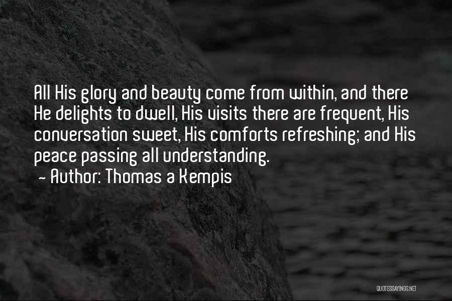 Thomas A Kempis Quotes: All His Glory And Beauty Come From Within, And There He Delights To Dwell, His Visits There Are Frequent, His