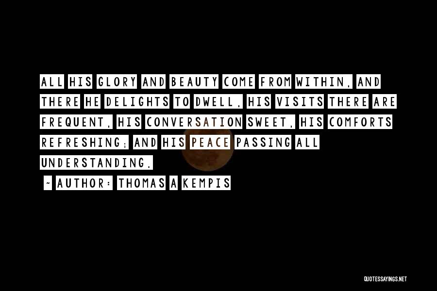 Thomas A Kempis Quotes: All His Glory And Beauty Come From Within, And There He Delights To Dwell, His Visits There Are Frequent, His