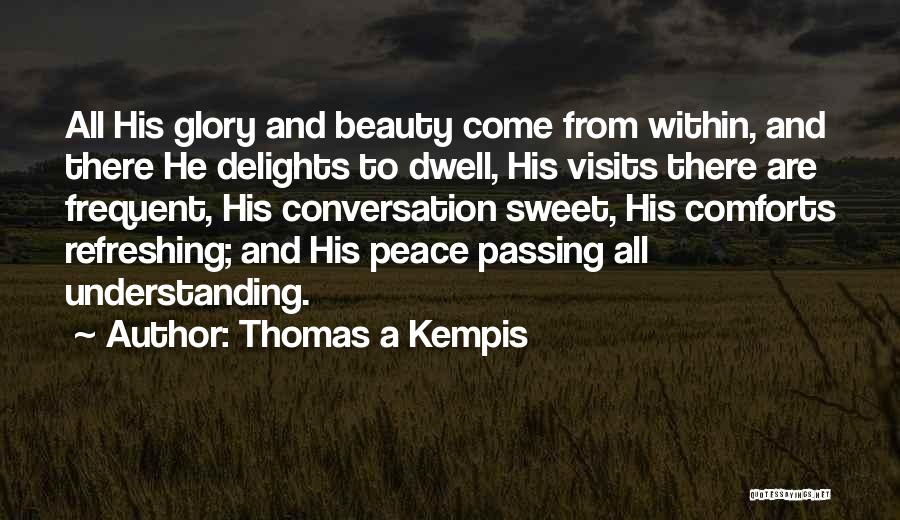 Thomas A Kempis Quotes: All His Glory And Beauty Come From Within, And There He Delights To Dwell, His Visits There Are Frequent, His