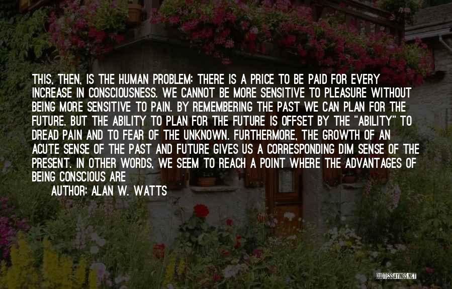 Alan W. Watts Quotes: This, Then, Is The Human Problem: There Is A Price To Be Paid For Every Increase In Consciousness. We Cannot