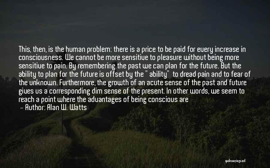 Alan W. Watts Quotes: This, Then, Is The Human Problem: There Is A Price To Be Paid For Every Increase In Consciousness. We Cannot