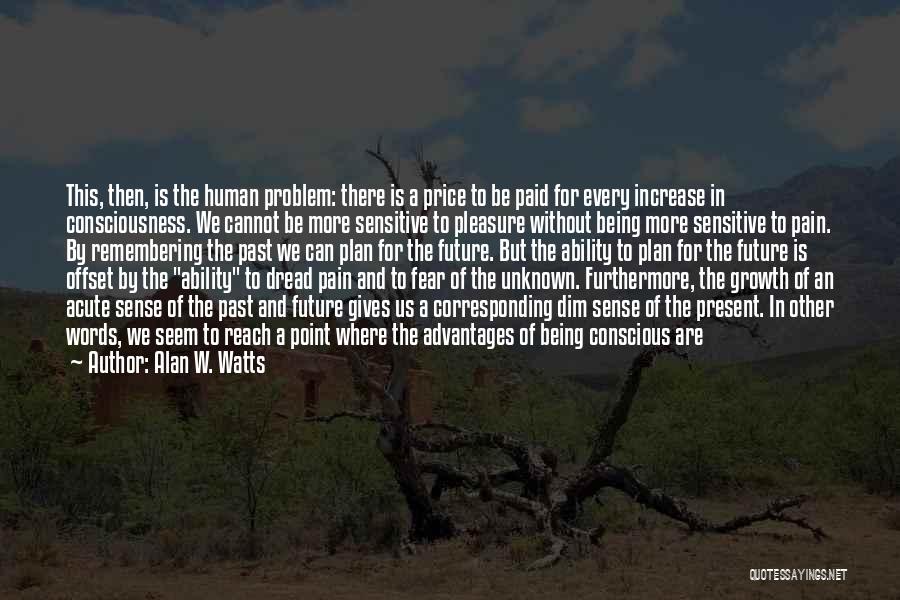 Alan W. Watts Quotes: This, Then, Is The Human Problem: There Is A Price To Be Paid For Every Increase In Consciousness. We Cannot