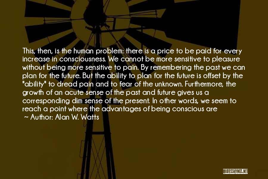 Alan W. Watts Quotes: This, Then, Is The Human Problem: There Is A Price To Be Paid For Every Increase In Consciousness. We Cannot