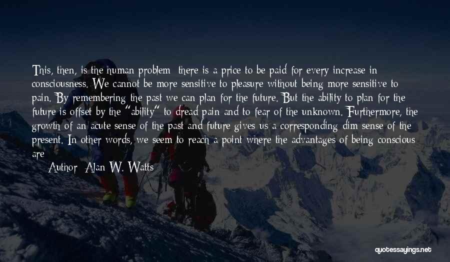 Alan W. Watts Quotes: This, Then, Is The Human Problem: There Is A Price To Be Paid For Every Increase In Consciousness. We Cannot