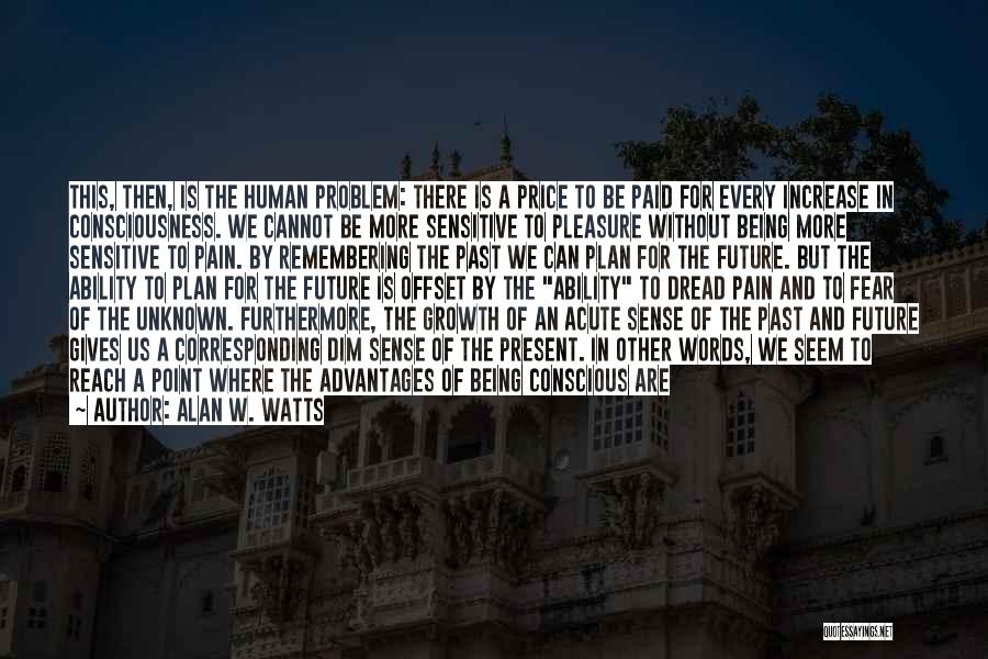 Alan W. Watts Quotes: This, Then, Is The Human Problem: There Is A Price To Be Paid For Every Increase In Consciousness. We Cannot