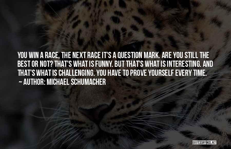 Michael Schumacher Quotes: You Win A Race, The Next Race It's A Question Mark. Are You Still The Best Or Not? That's What