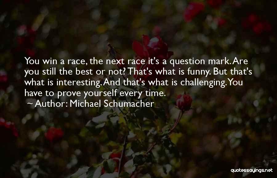 Michael Schumacher Quotes: You Win A Race, The Next Race It's A Question Mark. Are You Still The Best Or Not? That's What