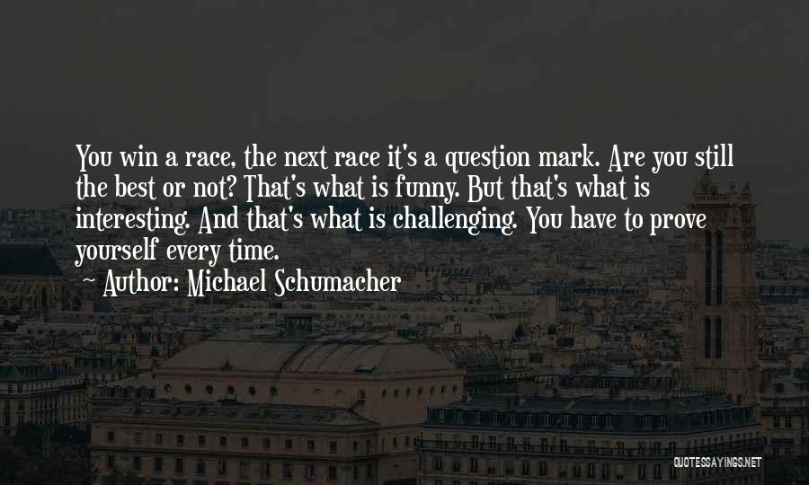 Michael Schumacher Quotes: You Win A Race, The Next Race It's A Question Mark. Are You Still The Best Or Not? That's What