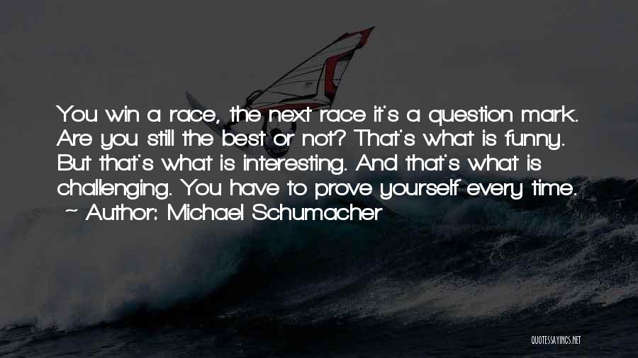 Michael Schumacher Quotes: You Win A Race, The Next Race It's A Question Mark. Are You Still The Best Or Not? That's What