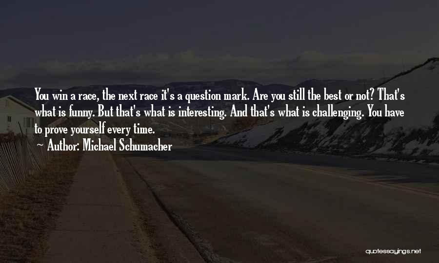 Michael Schumacher Quotes: You Win A Race, The Next Race It's A Question Mark. Are You Still The Best Or Not? That's What