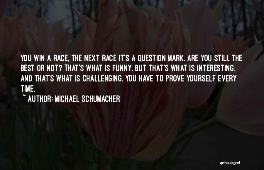 Michael Schumacher Quotes: You Win A Race, The Next Race It's A Question Mark. Are You Still The Best Or Not? That's What