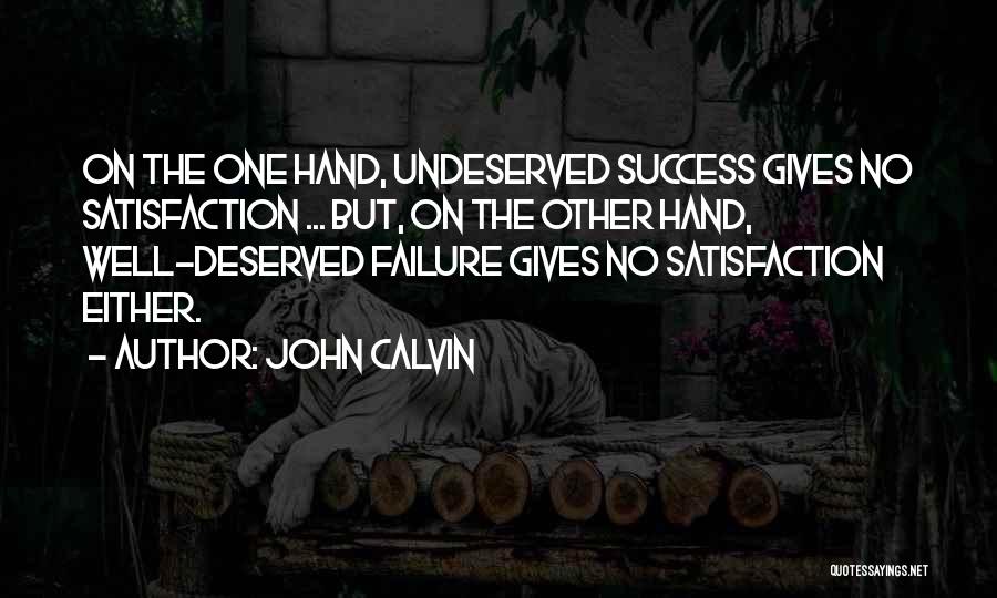 John Calvin Quotes: On The One Hand, Undeserved Success Gives No Satisfaction ... But, On The Other Hand, Well-deserved Failure Gives No Satisfaction