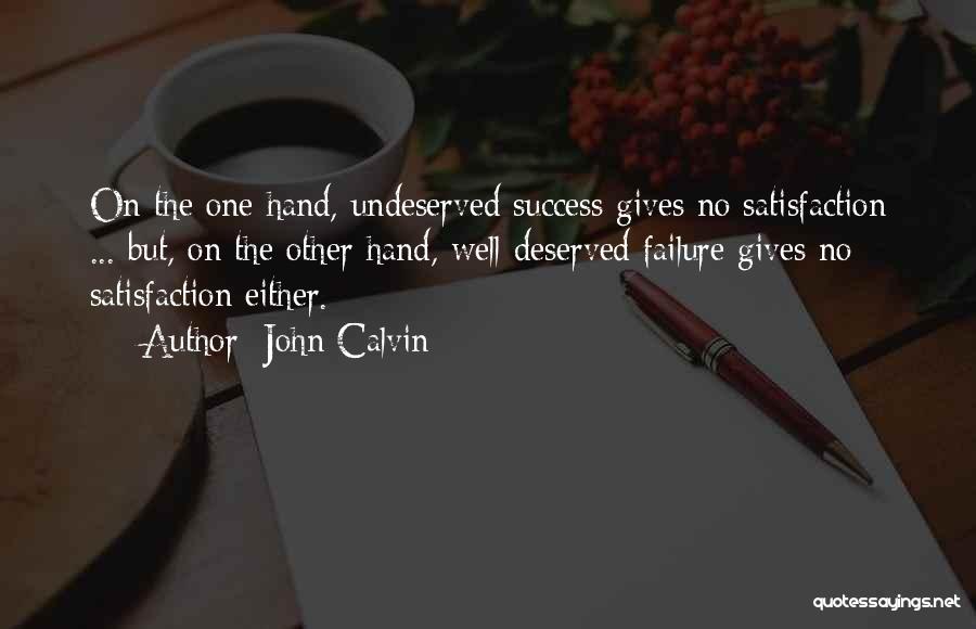 John Calvin Quotes: On The One Hand, Undeserved Success Gives No Satisfaction ... But, On The Other Hand, Well-deserved Failure Gives No Satisfaction