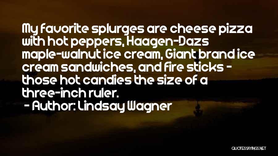 Lindsay Wagner Quotes: My Favorite Splurges Are Cheese Pizza With Hot Peppers, Haagen-dazs Maple-walnut Ice Cream, Giant Brand Ice Cream Sandwiches, And Fire