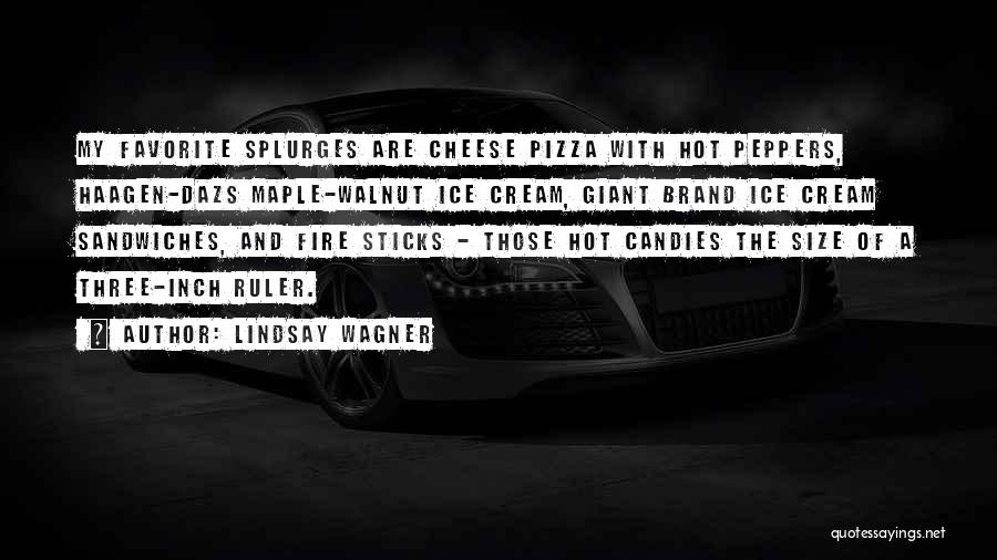 Lindsay Wagner Quotes: My Favorite Splurges Are Cheese Pizza With Hot Peppers, Haagen-dazs Maple-walnut Ice Cream, Giant Brand Ice Cream Sandwiches, And Fire