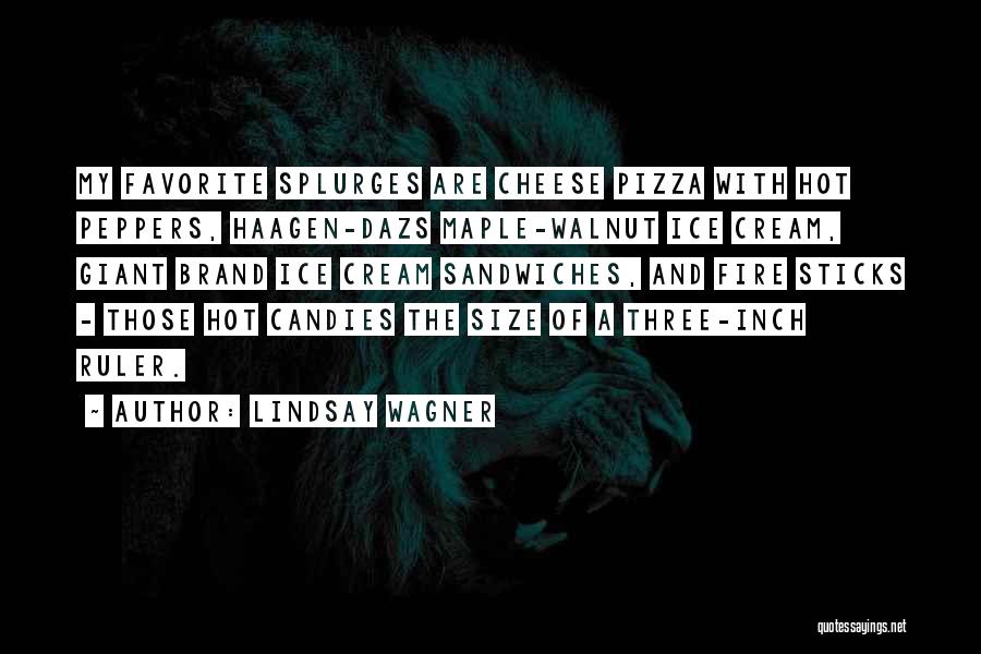 Lindsay Wagner Quotes: My Favorite Splurges Are Cheese Pizza With Hot Peppers, Haagen-dazs Maple-walnut Ice Cream, Giant Brand Ice Cream Sandwiches, And Fire