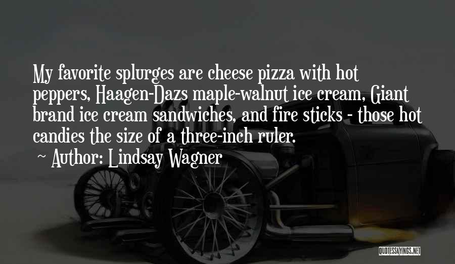 Lindsay Wagner Quotes: My Favorite Splurges Are Cheese Pizza With Hot Peppers, Haagen-dazs Maple-walnut Ice Cream, Giant Brand Ice Cream Sandwiches, And Fire