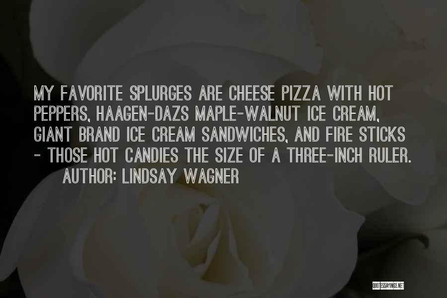 Lindsay Wagner Quotes: My Favorite Splurges Are Cheese Pizza With Hot Peppers, Haagen-dazs Maple-walnut Ice Cream, Giant Brand Ice Cream Sandwiches, And Fire