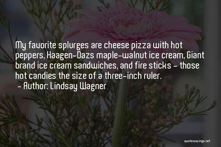 Lindsay Wagner Quotes: My Favorite Splurges Are Cheese Pizza With Hot Peppers, Haagen-dazs Maple-walnut Ice Cream, Giant Brand Ice Cream Sandwiches, And Fire